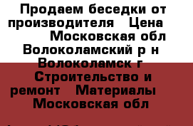 Продаем беседки от производителя › Цена ­ 12 705 - Московская обл., Волоколамский р-н, Волоколамск г. Строительство и ремонт » Материалы   . Московская обл.